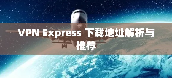 VPN Express 下载地址解析与推荐 VPN Express 下载地址解析与推荐