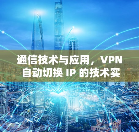 通信技术与应用,VPN 自动切换 IP 的技术实现与应用 通信技术与应用,VPN 自动切换 IP 的技术实现与应用