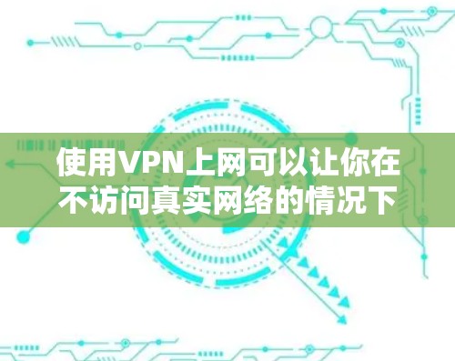 使用VPN上网可以让你在不访问真实网络的情况下享受网络资源，从而保护隐私或避免网络诈骗。以下是使用VPN上网的步骤和注意事项