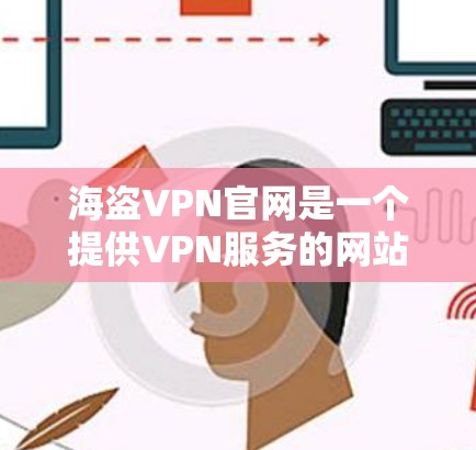 海盗VPN官网是一个提供VPN服务的网站，旨在为用户提供安全、便捷的网络连接。以下是可信的海盗VPN官网链接