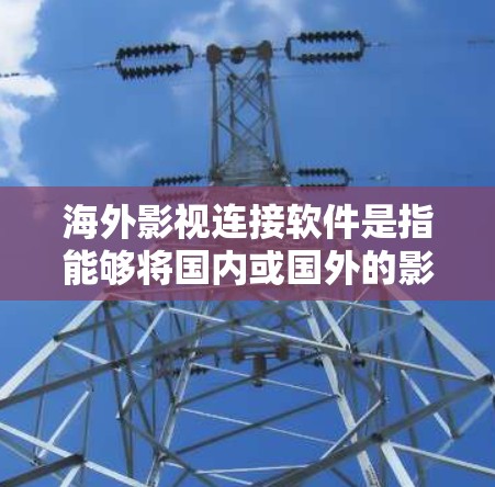 海外影视连接软件是指能够将国内或国外的影视作品快速带到国外或在中国观看的软件。这些软件通常用于影视制作、合作、推广、市场推广等多个方面。以下是一些常见的海外影视连接软件及其特点，供您参考