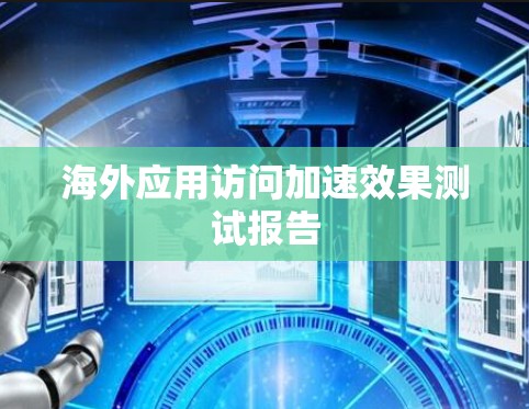 海外应用访问加速效果测试报告 海外应用访问加速效果测试报告