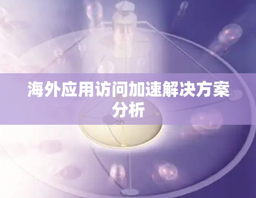 海外应用访问加速解决方案分析