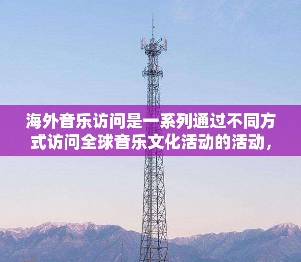海外音乐访问是一系列通过不同方式访问全球音乐文化活动的活动，包括音乐节、现场演出、音乐节等。以下是一些常见的海外音乐访问活动及其特点