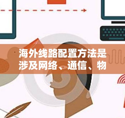 海外线路配置方法是涉及网络、通信、物流、供应链等多个领域的复杂问题。以下是一些常见的配置方法和步骤，供您参考