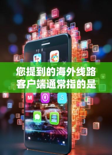 您提到的海外线路客户端通常指的是从海外获取的网络服务或应用程序。这些客户端可能用于访问海外服务器、下载文件或使用特定的软件。以下是一些常见的问题和解决方案 您提到的海外线路客户端通常指的是从海外获取的网络服务或应用程序。这些客户端可能用于访问海外服务器、下载文件或使用特定的软件。以下是一些常见的问题和解决方案