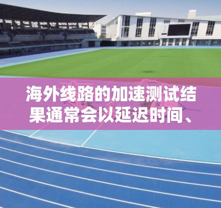 海外线路的加速测试结果通常会以延迟时间、连接速度和稳定性等方面的数据为依据。以下是一些常见的海外服务器加速测试结果的参考范围