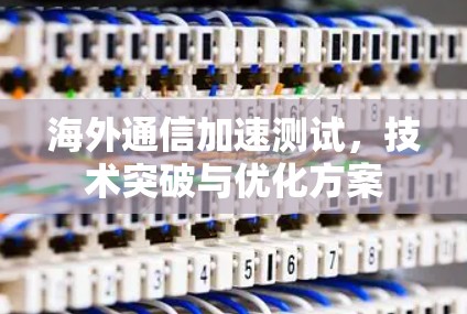 海外通信加速测试，技术突破与优化方案
