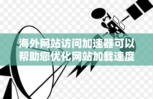 海外网站访问加速器可以帮助您优化网站加载速度，提高用户体验。以下是一些常见的海外网站访问加速器工具，您可以根据自己的需求选择使用