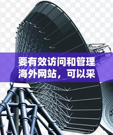 要有效访问和管理海外网站,可以采用以下步骤和工具 要有效访问和管理海外网站,可以采用以下步骤和工具