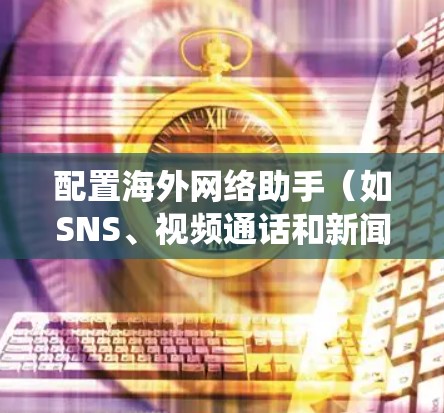 配置海外网络助手(如SNS、视频通话和新闻报道)是一个系统性的过程,涉及本地服务器配置、API调用以及服务器层面的配置。以下是一个清晰的步骤指南,帮助您顺利完成配置 配置海外网络助手(如SNS、视频通话和新闻报道)是一个系统性的过程,涉及本地服务器配置、API调用以及服务器层面的配置。以下是一个清晰的步骤指南,帮助您顺利完成配置