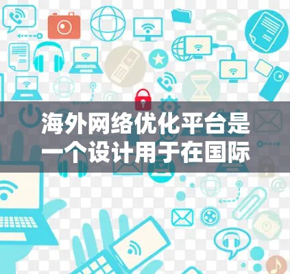 海外网络优化平台是一个设计用于在国际网络环境中优化网站或应用的工具。这些平台提供多种功能,旨在提升用户体验并确保网站在不同网络环境下的稳定运行。以下是关于海外网络优化平台的详细分析 海外网络优化平台是一个设计用于在国际网络环境中优化网站或应用的工具。这些平台提供多种功能,旨在提升用户体验并确保网站在不同网络环境下的稳定运行。以下是关于海外网络优化平台的详细分析