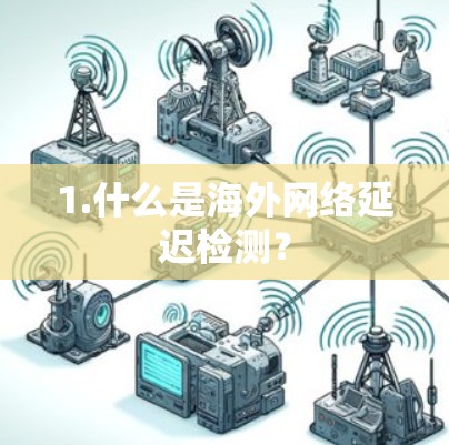 1.什么是海外网络延迟检测? 1.什么是海外网络延迟检测?