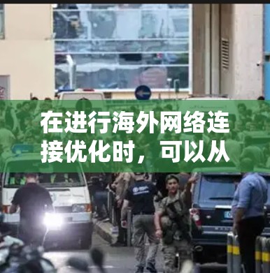 在进行海外网络连接优化时，可以从以下几个步骤进行
