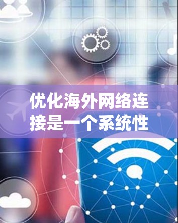 优化海外网络连接是一个系统性工程,涉及多个步骤,以下是一个分步骤的优化指南 优化海外网络连接是一个系统性工程,涉及多个步骤,以下是一个分步骤的优化指南