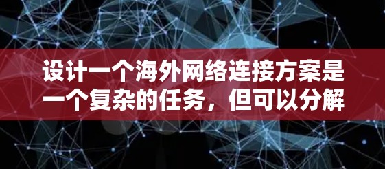 设计一个海外网络连接方案是一个复杂的任务,但可以分解为以下几个关键步骤 设计一个海外网络连接方案是一个复杂的任务,但可以分解为以下几个关键步骤