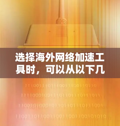 选择海外网络加速工具时,可以从以下几个关键方面进行综合考虑 选择海外网络加速工具时,可以从以下几个关键方面进行综合考虑