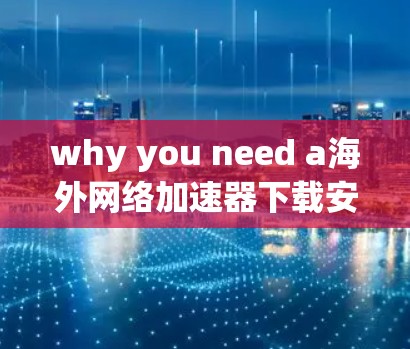 why you need a海外网络加速器下载安装,高效、安全、便捷的解决方案 why you need a海外网络加速器下载安装,高效、安全、便捷的解决方案