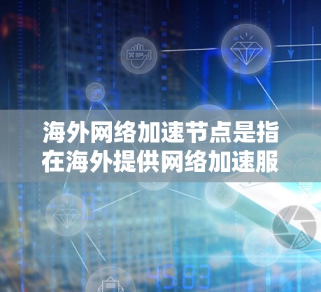 海外网络加速节点是指在海外提供网络加速服务的设备或软件，这些节点可以帮助用户加速互联网流量，减少延迟和网络负担。以下是一些常见的海外网络加速节点