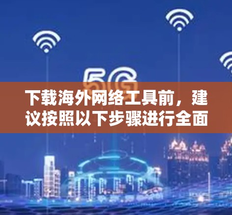 下载海外网络工具前,建议按照以下步骤进行全面检查和评估 下载海外网络工具前,建议按照以下步骤进行全面检查和评估