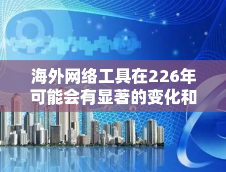 海外网络工具在226年可能会有显著的变化和创新，以满足不同国家和市场的网络需求。以下是一些可能的海外网络工具及其特点，以及它们在226年可能的应用场景