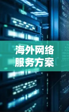 海外网络服务方案是一个旨在为企业在海外运营提供安全、可靠、高效的通信网络基础设施的策略。以下是对该主题的系统总结和分析 海外网络服务方案是一个旨在为企业在海外运营提供安全、可靠、高效的通信网络基础设施的策略。以下是对该主题的系统总结和分析