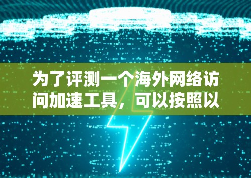 为了评测一个海外网络访问加速工具,可以按照以下步骤进行 为了评测一个海外网络访问加速工具,可以按照以下步骤进行