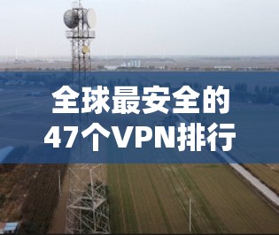 全球最安全的47个VPN排行榜,你值得拥有 全球最安全的47个VPN排行榜,你值得拥有