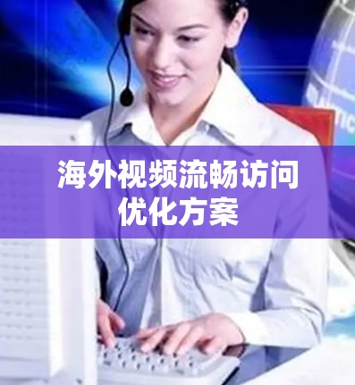 海外视频流畅访问优化方案 海外视频流畅访问优化方案