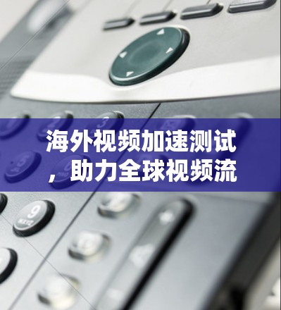 海外视频加速测试,助力全球视频流体验 海外视频加速测试,助力全球视频流体验