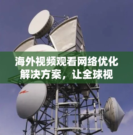 海外视频观看网络优化解决方案,让全球视频会议无缝连接 海外视频观看网络优化解决方案,让全球视频会议无缝连接