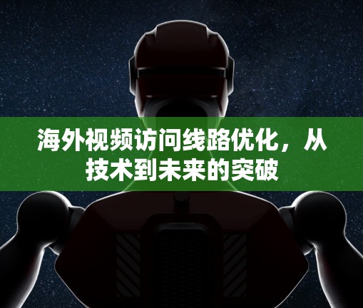 海外视频访问线路优化,从技术到未来的突破 海外视频访问线路优化,从技术到未来的突破
