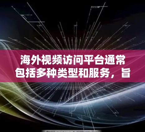 海外视频访问平台通常包括多种类型和服务,旨在允许用户访问其他国家或地区的视频会议、直播、云存储、直播直播等。以下是一些常见的平台及其特点 海外视频访问平台通常包括多种类型和服务,旨在允许用户访问其他国家或地区的视频会议、直播、云存储、直播直播等。以下是一些常见的平台及其特点