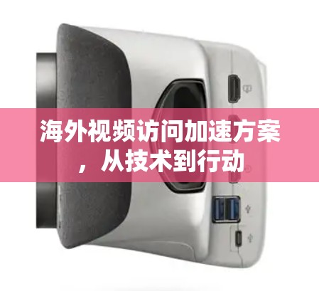 海外视频访问加速方案,从技术到行动 海外视频访问加速方案,从技术到行动