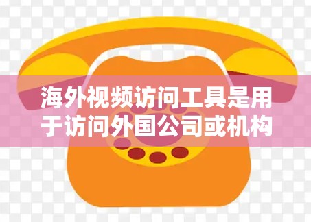 海外视频访问工具是用于访问外国公司或机构的视频会议工具，帮助用户进行线上沟通、协作和培训。以下是一些常用的海外视频访问工具及其特点