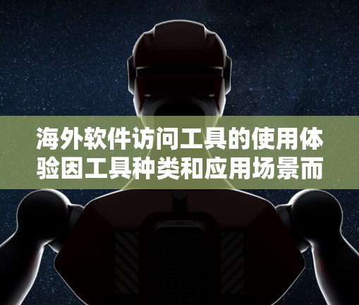 海外软件访问工具的使用体验因工具种类和应用场景而异,以下是一些常见的海外访问工具及其使用体验 海外软件访问工具的使用体验因工具种类和应用场景而异,以下是一些常见的海外访问工具及其使用体验