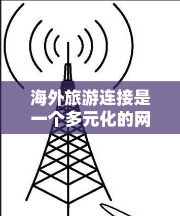海外旅游连接是一个多元化的网络,涵盖了互联网、社交媒体、国际旅游平台、论坛和活动等。以下是一些具体的步骤和策略,帮助你更好地利用海外旅游的连接 海外旅游连接是一个多元化的网络,涵盖了互联网、社交媒体、国际旅游平台、论坛和活动等。以下是一些具体的步骤和策略,帮助你更好地利用海外旅游的连接