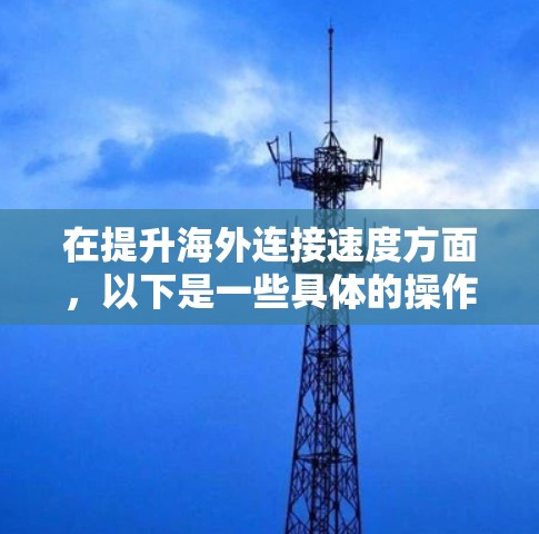 在提升海外连接速度方面，以下是一些具体的操作步骤和方法