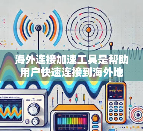 海外连接加速工具是帮助用户快速连接到海外地区的网络设备的工具，通常包括IP地址、DNS服务器和防火墙配置等。以下是适合中国用户使用的海外连接加速工具