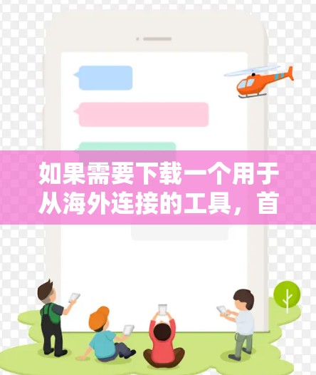 如果需要下载一个用于从海外连接的工具,首先,请提供更多信息,以便我能帮助你找到合适的解决方案。以下是一些潜在的步骤和资源 如果需要下载一个用于从海外连接的工具,首先,请提供更多信息,以便我能帮助你找到合适的解决方案。以下是一些潜在的步骤和资源