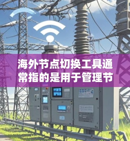 海外节点切换工具通常指的是用于管理节点（Nodes）的管理工具，特别是当节点位于海外服务器或云计算环境中时。以下是一些常见的海外节点管理系统及其功能