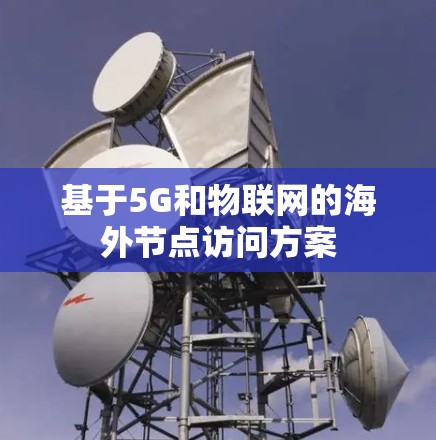 基于5G和物联网的海外节点访问方案 基于5G和物联网的海外节点访问方案