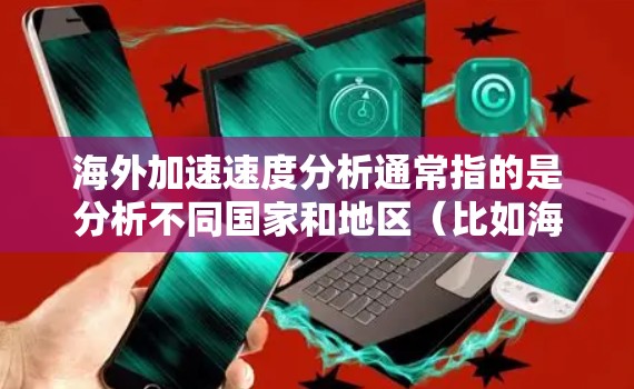 海外加速速度分析通常指的是分析不同国家和地区（比如海外地区的车辆或交通工具）的加速性能。以下是一些可能的方面和方法