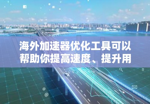 海外加速器优化工具可以帮助你提高速度、提升用户体验,并且减少延迟。以下是一些推荐的工具和方法,帮助你更好地优化海外加速器 海外加速器优化工具可以帮助你提高速度、提升用户体验,并且减少延迟。以下是一些推荐的工具和方法,帮助你更好地优化海外加速器