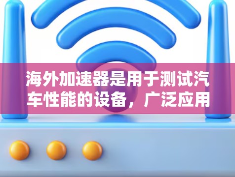 海外加速器是用于测试汽车性能的设备,广泛应用于汽车测试平台。以下是对海外加速器性能检测的详细分析 海外加速器是用于测试汽车性能的设备,广泛应用于汽车测试平台。以下是对海外加速器性能检测的详细分析