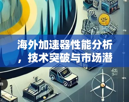 海外加速器性能分析，技术突破与市场潜力
