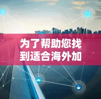 为了帮助您找到适合海外加速器的解决方案,以下是一份详细的指南,基于您的需求和考虑因素进行的整理和建议 为了帮助您找到适合海外加速器的解决方案,以下是一份详细的指南,基于您的需求和考虑因素进行的整理和建议