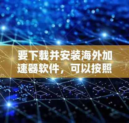 要下载并安装海外加速器软件,可以按照以下步骤进行 要下载并安装海外加速器软件,可以按照以下步骤进行