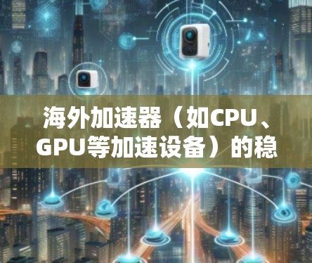 海外加速器（如CPU、GPU等加速设备）的稳定检测是评估其性能和稳定性的重要指标。以下是关于海外加速器稳定检测的一些关键点和步骤