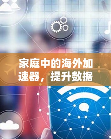 家庭中的海外加速器，提升数据传输效率的智慧之选